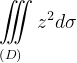 \dpi{120} \underset{\left ( D \right )\: \; \; \; }{\iiint_{\, }^{\, }}z^{2}d\sigma